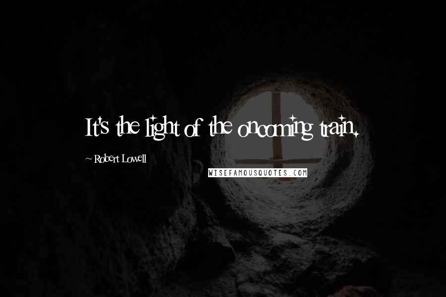 Robert Lowell Quotes: It's the light of the oncoming train.