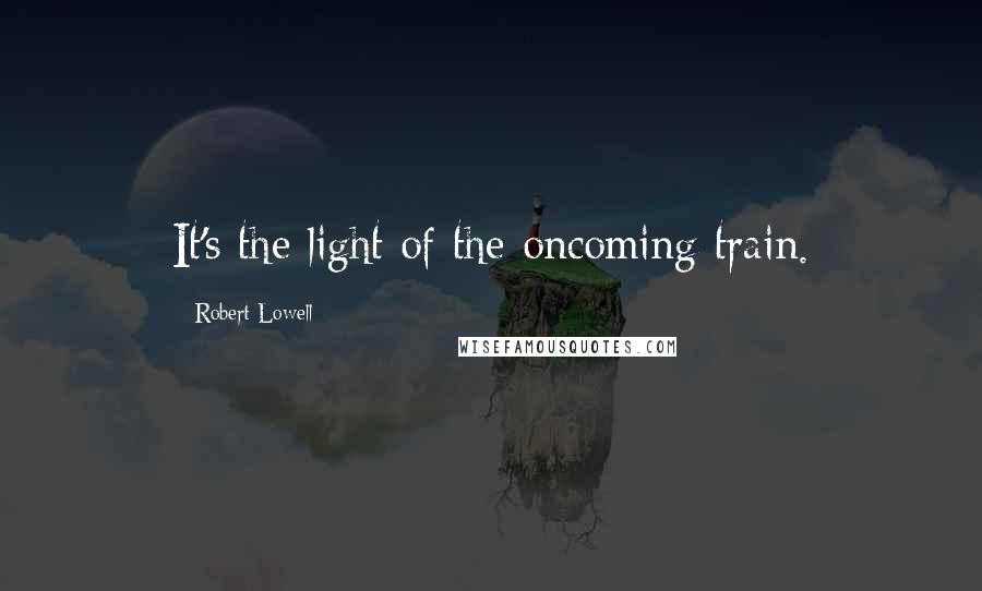 Robert Lowell Quotes: It's the light of the oncoming train.