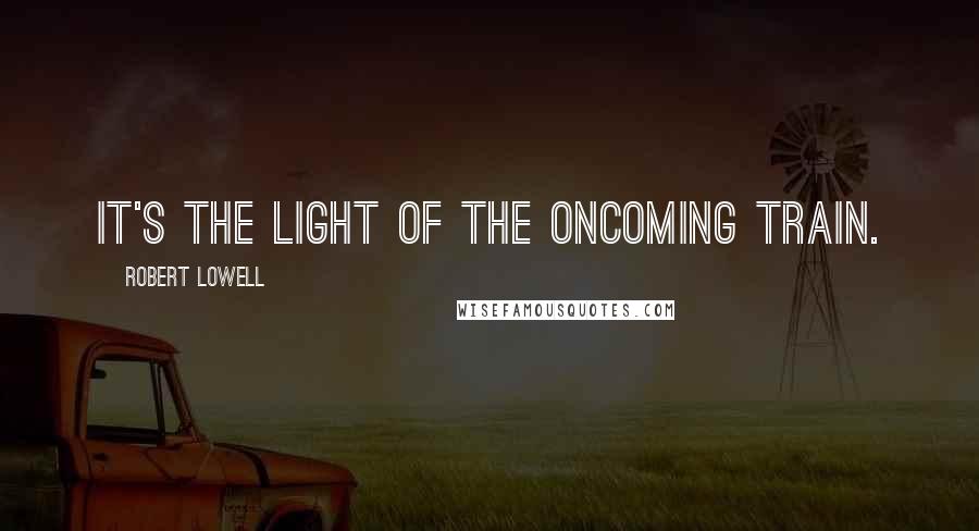 Robert Lowell Quotes: It's the light of the oncoming train.