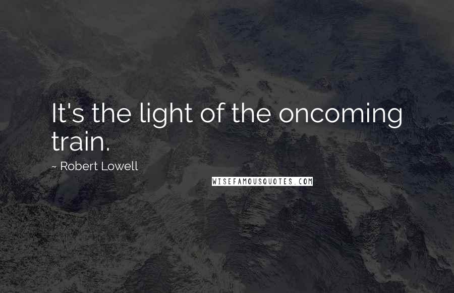 Robert Lowell Quotes: It's the light of the oncoming train.