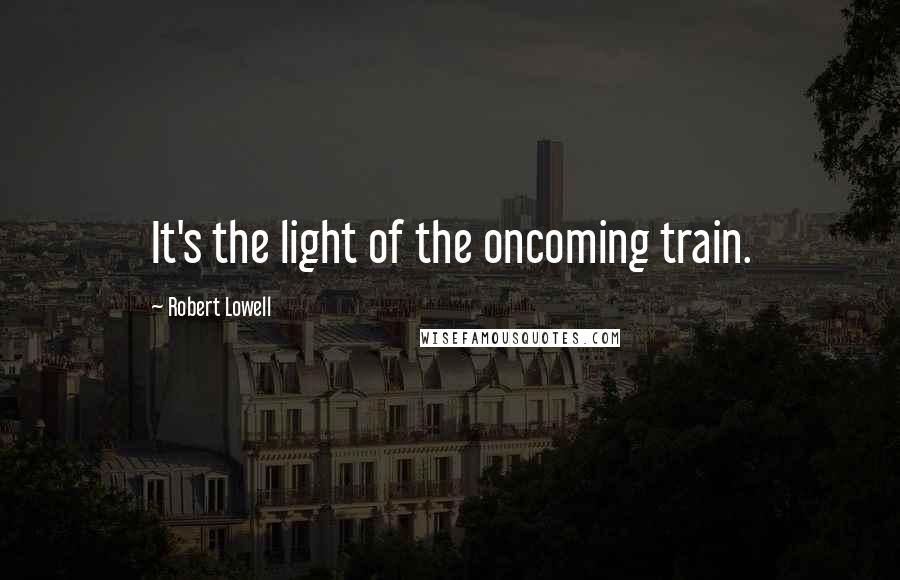 Robert Lowell Quotes: It's the light of the oncoming train.