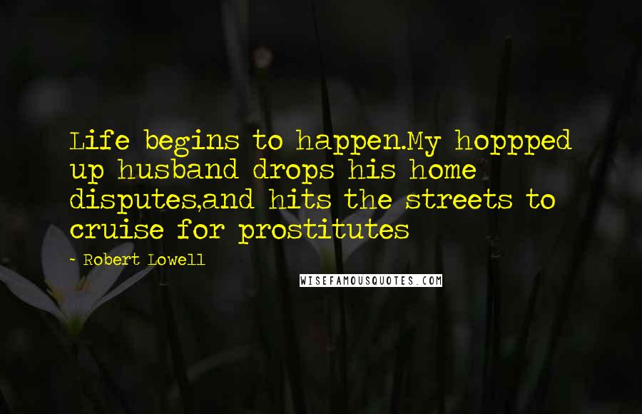 Robert Lowell Quotes: Life begins to happen.My hoppped up husband drops his home disputes,and hits the streets to cruise for prostitutes