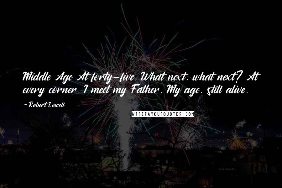 Robert Lowell Quotes: Middle Age At forty-five, What next, what next? At every corner, I meet my Father, My age, still alive.