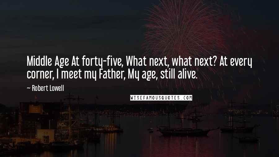 Robert Lowell Quotes: Middle Age At forty-five, What next, what next? At every corner, I meet my Father, My age, still alive.