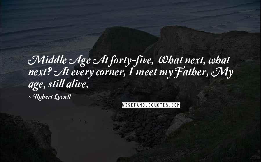 Robert Lowell Quotes: Middle Age At forty-five, What next, what next? At every corner, I meet my Father, My age, still alive.