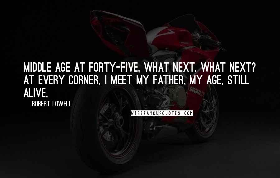 Robert Lowell Quotes: Middle Age At forty-five, What next, what next? At every corner, I meet my Father, My age, still alive.