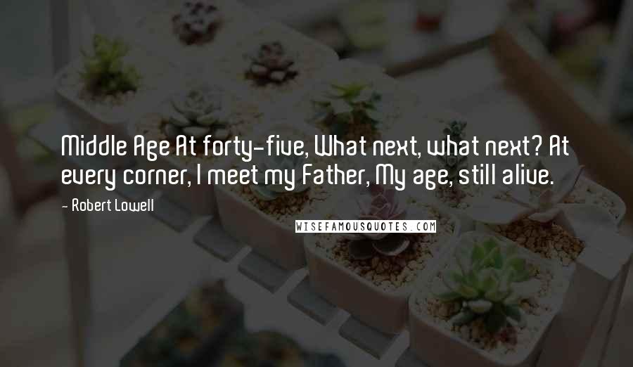 Robert Lowell Quotes: Middle Age At forty-five, What next, what next? At every corner, I meet my Father, My age, still alive.