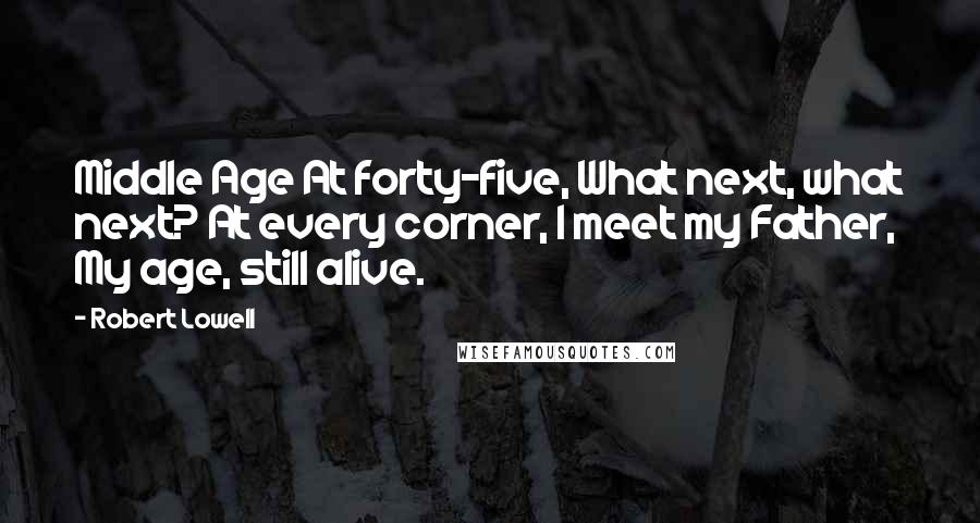 Robert Lowell Quotes: Middle Age At forty-five, What next, what next? At every corner, I meet my Father, My age, still alive.