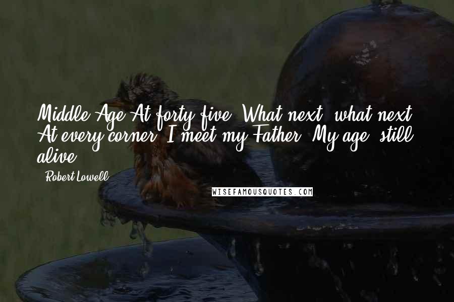 Robert Lowell Quotes: Middle Age At forty-five, What next, what next? At every corner, I meet my Father, My age, still alive.