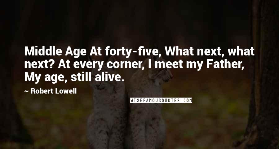 Robert Lowell Quotes: Middle Age At forty-five, What next, what next? At every corner, I meet my Father, My age, still alive.