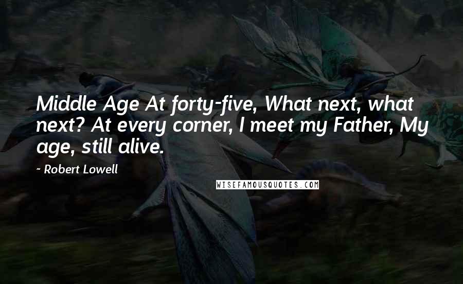 Robert Lowell Quotes: Middle Age At forty-five, What next, what next? At every corner, I meet my Father, My age, still alive.