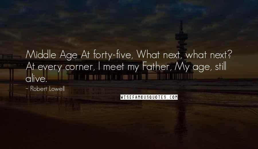 Robert Lowell Quotes: Middle Age At forty-five, What next, what next? At every corner, I meet my Father, My age, still alive.
