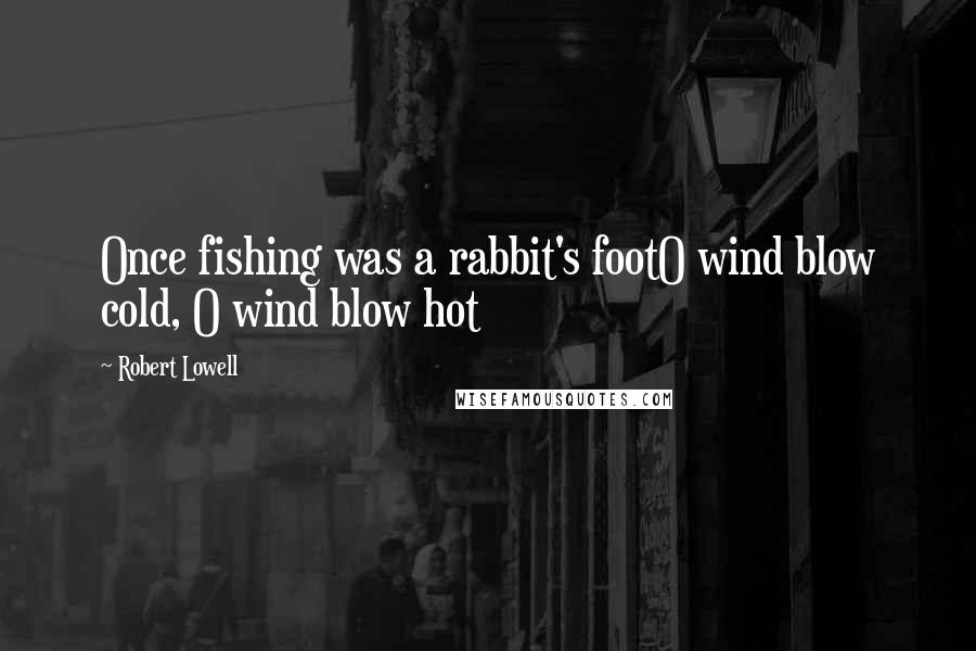 Robert Lowell Quotes: Once fishing was a rabbit's footO wind blow cold, O wind blow hot