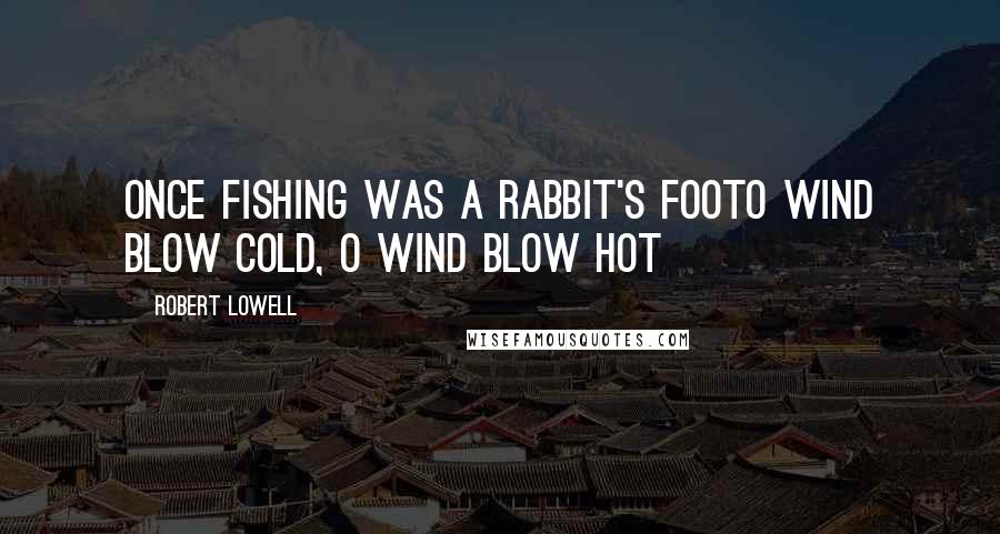 Robert Lowell Quotes: Once fishing was a rabbit's footO wind blow cold, O wind blow hot