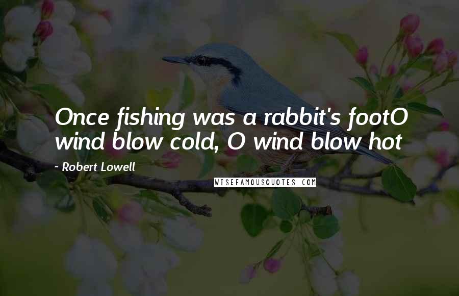 Robert Lowell Quotes: Once fishing was a rabbit's footO wind blow cold, O wind blow hot