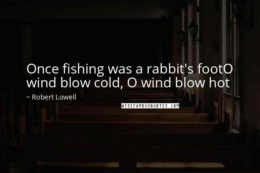 Robert Lowell Quotes: Once fishing was a rabbit's footO wind blow cold, O wind blow hot