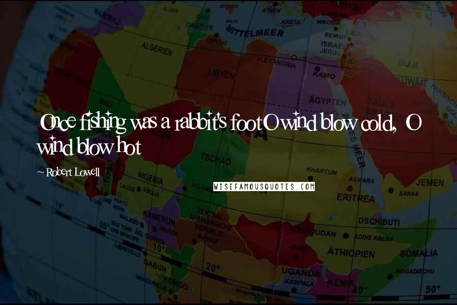 Robert Lowell Quotes: Once fishing was a rabbit's footO wind blow cold, O wind blow hot