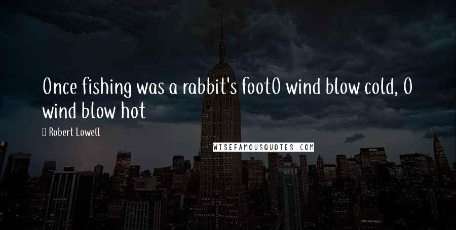 Robert Lowell Quotes: Once fishing was a rabbit's footO wind blow cold, O wind blow hot