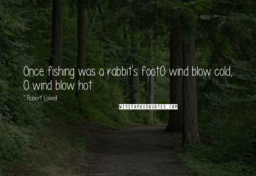 Robert Lowell Quotes: Once fishing was a rabbit's footO wind blow cold, O wind blow hot