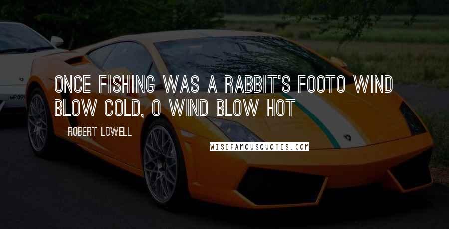 Robert Lowell Quotes: Once fishing was a rabbit's footO wind blow cold, O wind blow hot