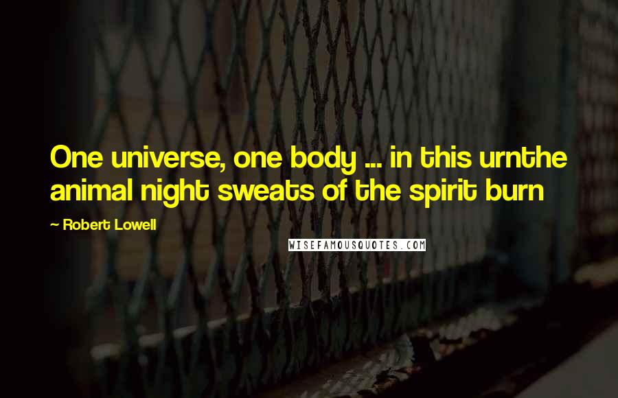 Robert Lowell Quotes: One universe, one body ... in this urnthe animal night sweats of the spirit burn