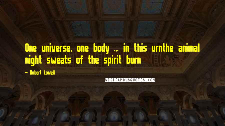 Robert Lowell Quotes: One universe, one body ... in this urnthe animal night sweats of the spirit burn
