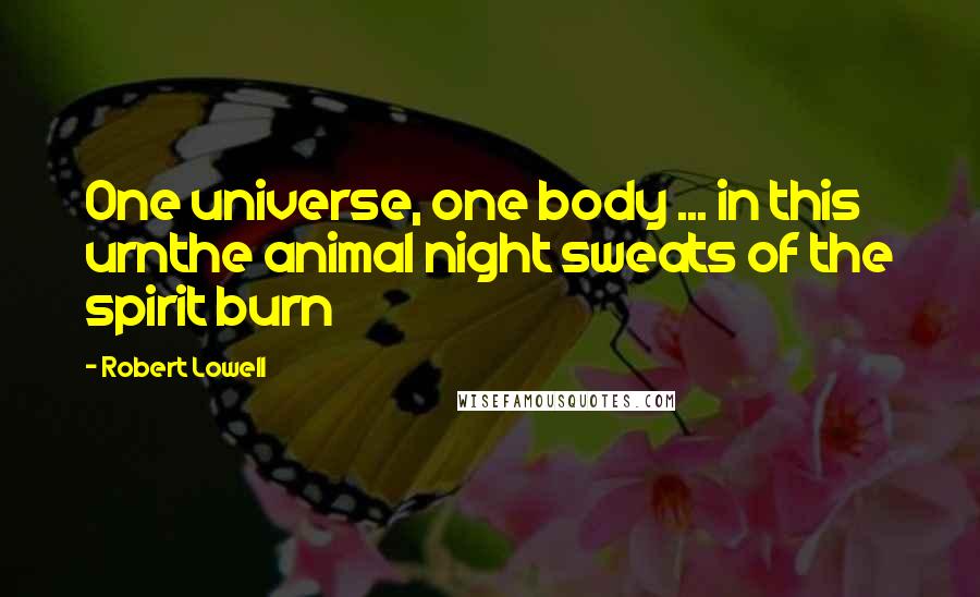 Robert Lowell Quotes: One universe, one body ... in this urnthe animal night sweats of the spirit burn