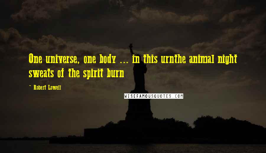 Robert Lowell Quotes: One universe, one body ... in this urnthe animal night sweats of the spirit burn