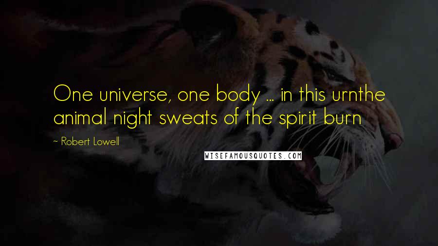 Robert Lowell Quotes: One universe, one body ... in this urnthe animal night sweats of the spirit burn