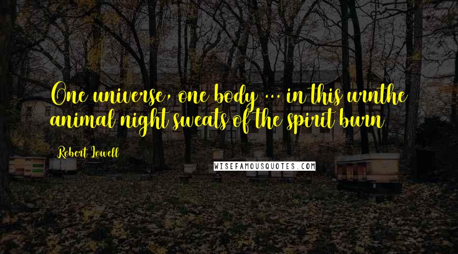 Robert Lowell Quotes: One universe, one body ... in this urnthe animal night sweats of the spirit burn