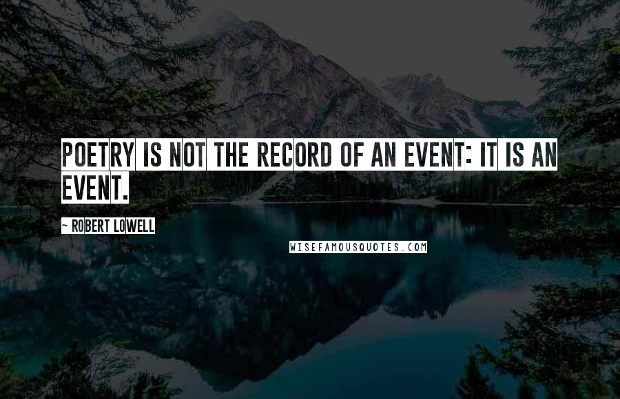 Robert Lowell Quotes: Poetry is not the record of an event: it is an event.
