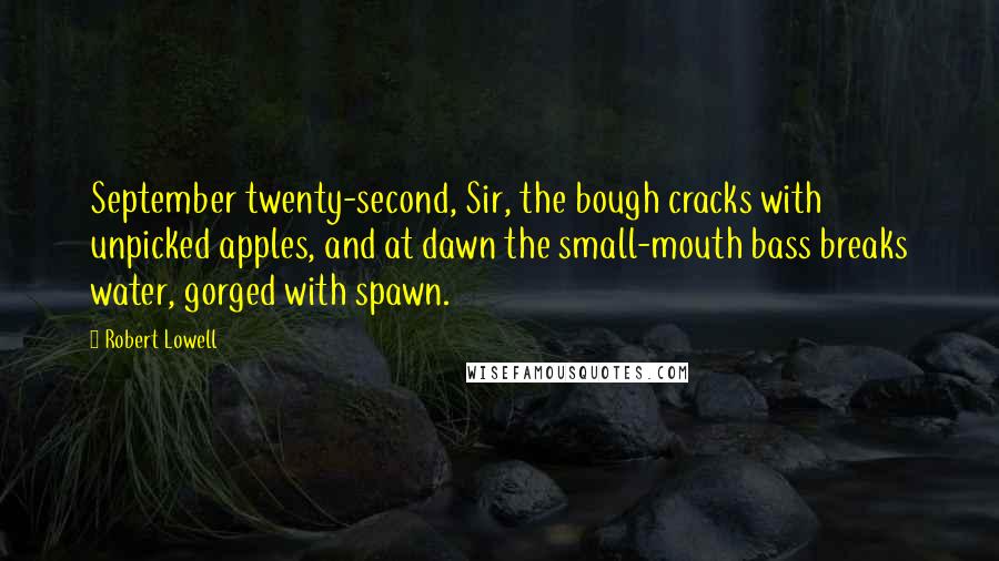 Robert Lowell Quotes: September twenty-second, Sir, the bough cracks with unpicked apples, and at dawn the small-mouth bass breaks water, gorged with spawn.