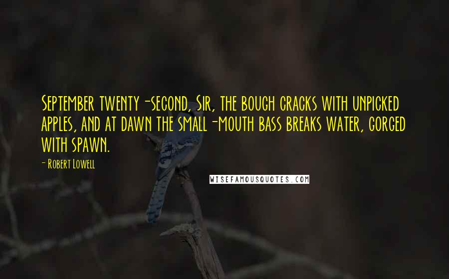 Robert Lowell Quotes: September twenty-second, Sir, the bough cracks with unpicked apples, and at dawn the small-mouth bass breaks water, gorged with spawn.