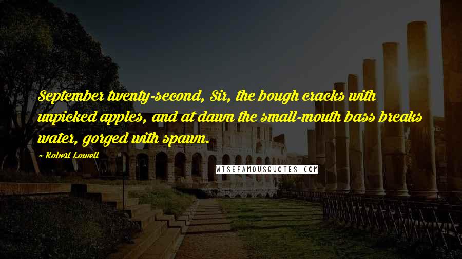 Robert Lowell Quotes: September twenty-second, Sir, the bough cracks with unpicked apples, and at dawn the small-mouth bass breaks water, gorged with spawn.