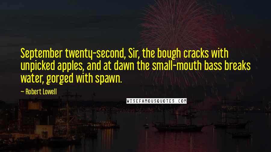 Robert Lowell Quotes: September twenty-second, Sir, the bough cracks with unpicked apples, and at dawn the small-mouth bass breaks water, gorged with spawn.