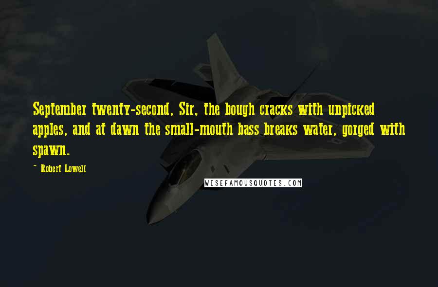 Robert Lowell Quotes: September twenty-second, Sir, the bough cracks with unpicked apples, and at dawn the small-mouth bass breaks water, gorged with spawn.