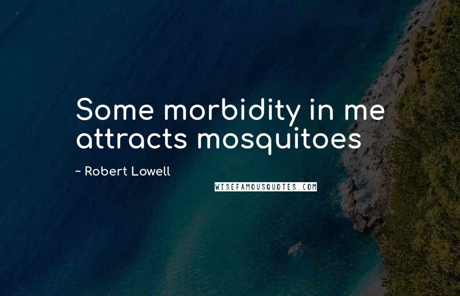 Robert Lowell Quotes: Some morbidity in me attracts mosquitoes