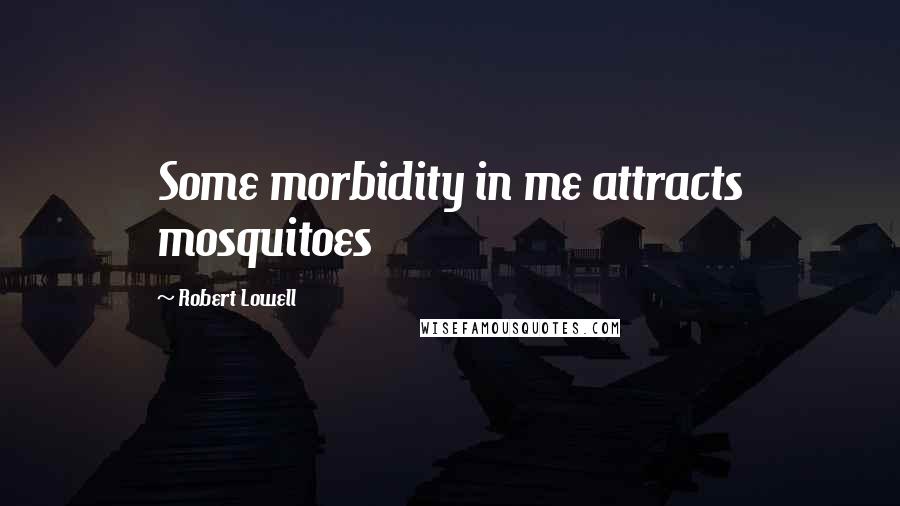 Robert Lowell Quotes: Some morbidity in me attracts mosquitoes