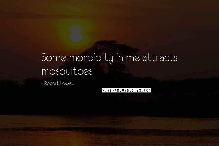 Robert Lowell Quotes: Some morbidity in me attracts mosquitoes