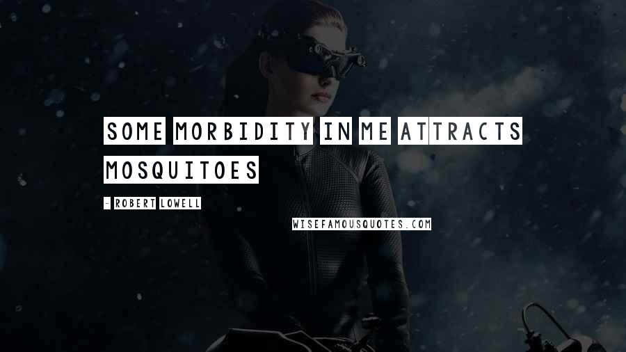 Robert Lowell Quotes: Some morbidity in me attracts mosquitoes