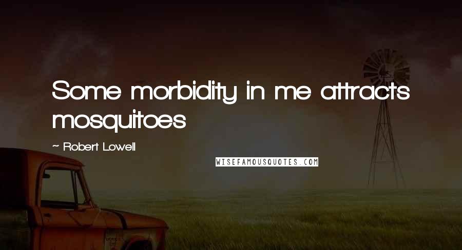 Robert Lowell Quotes: Some morbidity in me attracts mosquitoes