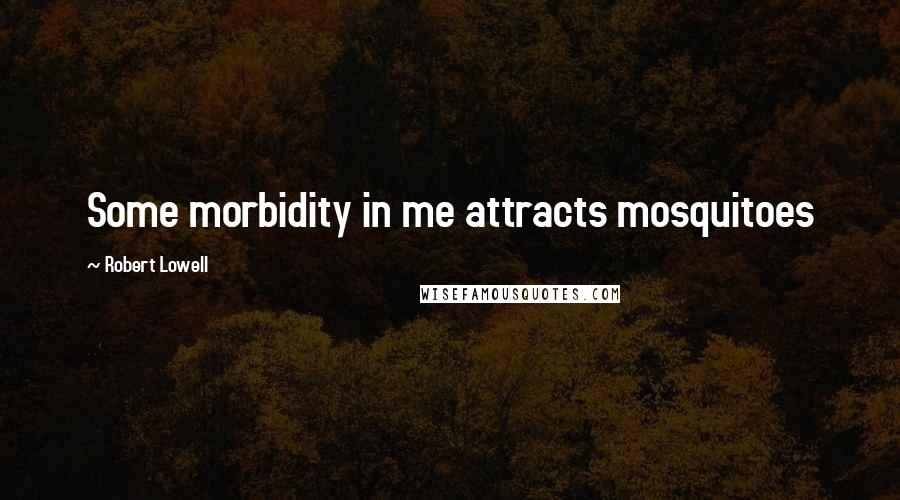 Robert Lowell Quotes: Some morbidity in me attracts mosquitoes