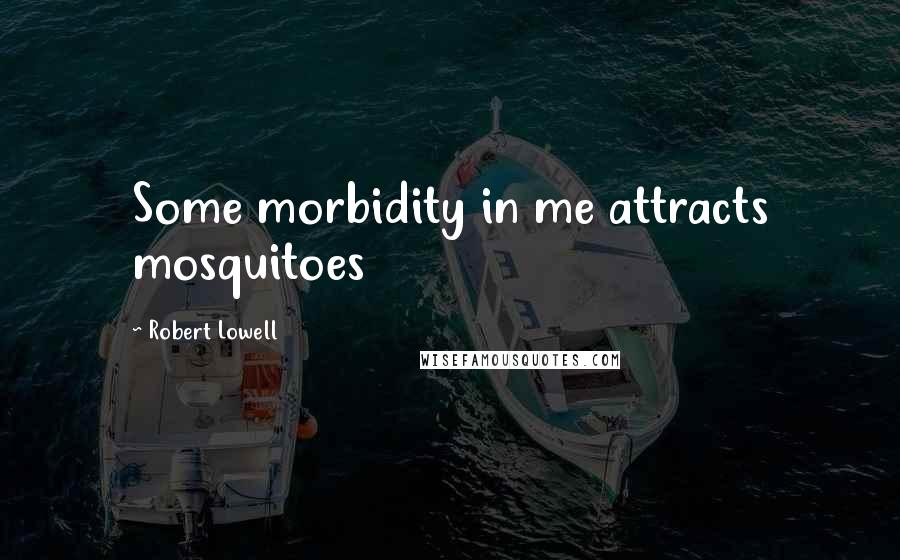Robert Lowell Quotes: Some morbidity in me attracts mosquitoes