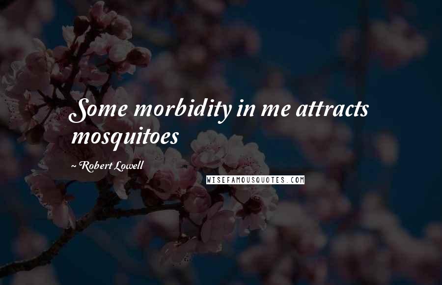 Robert Lowell Quotes: Some morbidity in me attracts mosquitoes