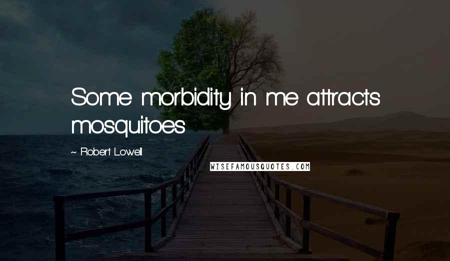 Robert Lowell Quotes: Some morbidity in me attracts mosquitoes