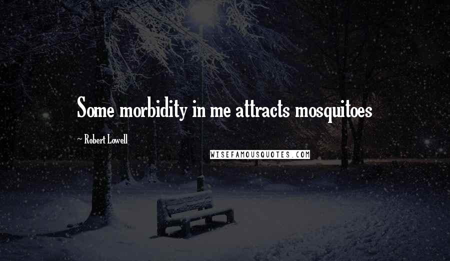 Robert Lowell Quotes: Some morbidity in me attracts mosquitoes