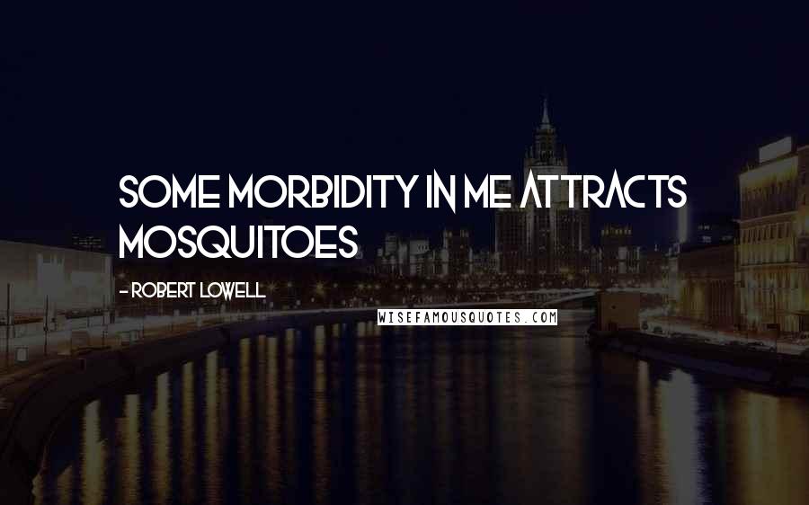 Robert Lowell Quotes: Some morbidity in me attracts mosquitoes