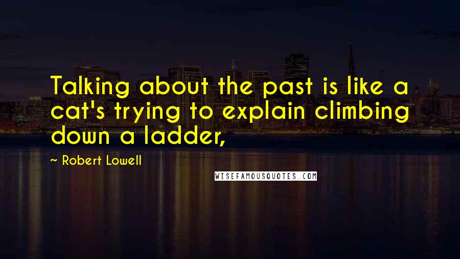 Robert Lowell Quotes: Talking about the past is like a cat's trying to explain climbing down a ladder,