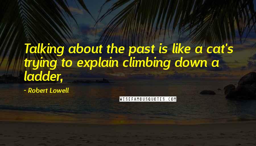 Robert Lowell Quotes: Talking about the past is like a cat's trying to explain climbing down a ladder,