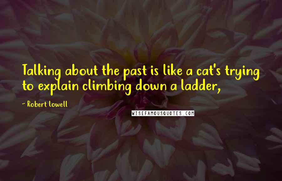 Robert Lowell Quotes: Talking about the past is like a cat's trying to explain climbing down a ladder,